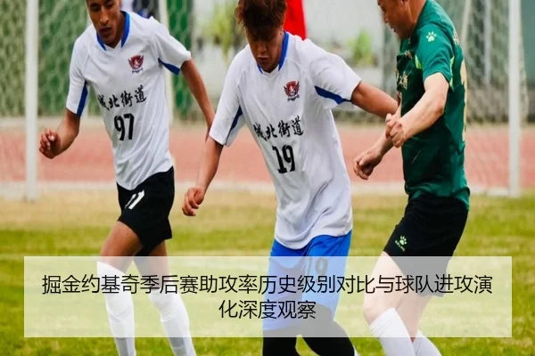 掘金约基奇季后赛助攻率历史级别对比与球队进攻演化深度观察