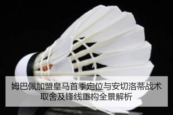 姆巴佩加盟皇马首季定位与安切洛蒂战术取舍及锋线重构全景解析