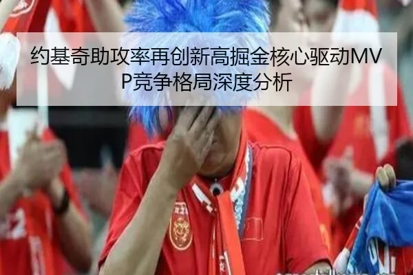 约基奇助攻率再创新高掘金核心驱动MVP竞争格局深度分析