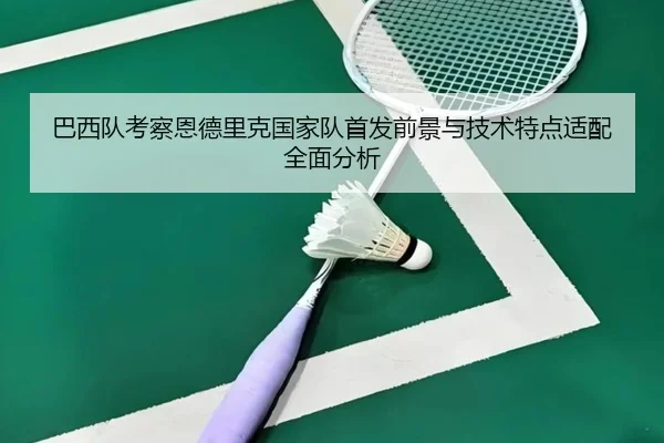 巴西队考察恩德里克国家队首发前景与技术特点适配全面分析