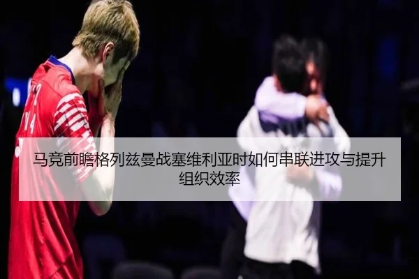 马竞前瞻格列兹曼战塞维利亚时如何串联进攻与提升组织效率 | pg