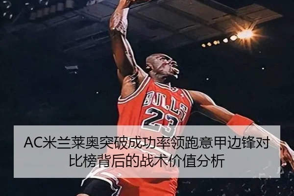 AC米兰莱奥突破成功率领跑意甲边锋对比榜背后的战术价值分析