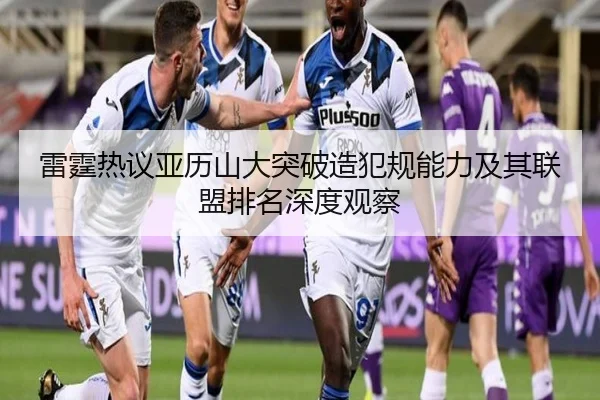雷霆热议亚历山大突破造犯规能力及其联盟排名深度观察