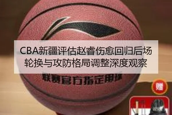 CBA新疆评估赵睿伤愈回归后场轮换与攻防格局调整深度观察