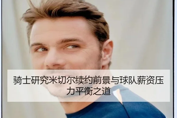 骑士研究米切尔续约前景与球队薪资压力平衡之道