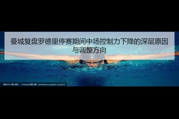 曼城复盘罗德里停赛期间中场控制力下降的深层原因与调整方向