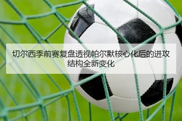切尔西季前赛复盘透视帕尔默核心化后的进攻结构全新变化