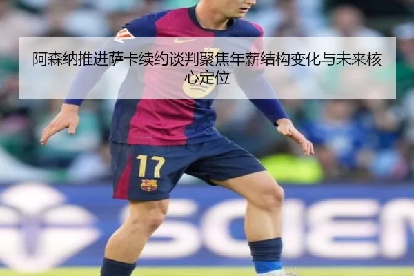 阿森纳推进萨卡续约谈判聚焦年薪结构变化与未来核心定位
