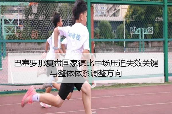 巴塞罗那复盘国家德比中场压迫失效关键与整体体系调整方向