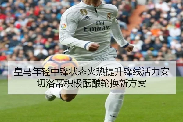 皇马年轻中锋状态火热提升锋线活力安切洛蒂积极酝酿轮换新方案