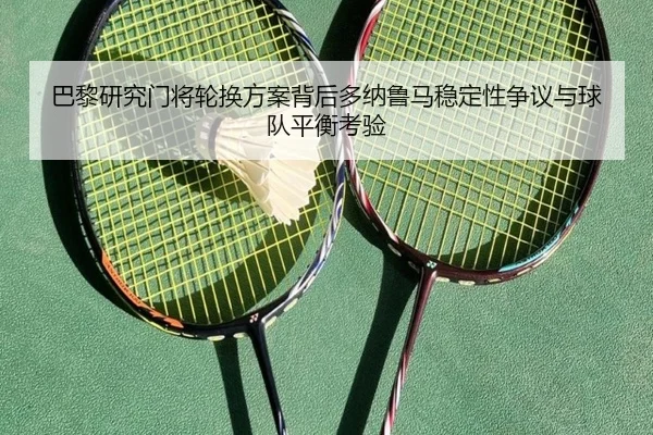 巴黎研究门将轮换方案背后多纳鲁马稳定性争议与球队平衡考验
