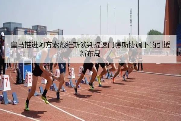 皇马推进阿方索戴维斯谈判提速门德斯协调下的引援新布局