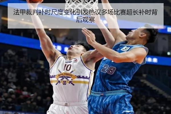 法甲裁判补时尺度变化引发热议多场比赛超长补时背后观察
