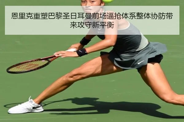 恩里克重塑巴黎圣日耳曼前场逼抢体系整体协防带来攻守新平衡（pg）